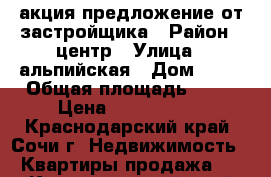  акция предложение от застройщика › Район ­ центр › Улица ­ альпийская › Дом ­ 70 › Общая площадь ­ 19 › Цена ­ 1 100 000 - Краснодарский край, Сочи г. Недвижимость » Квартиры продажа   . Краснодарский край,Сочи г.